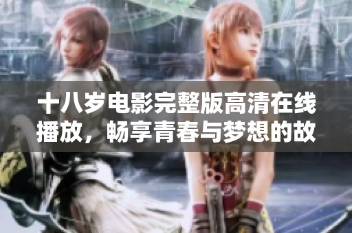 十八岁电影完整版高清在线播放，畅享青春与梦想的故事全景