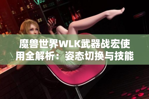 魔兽世界WLK武器战宏使用全解析：姿态切换与技能连招技巧分享