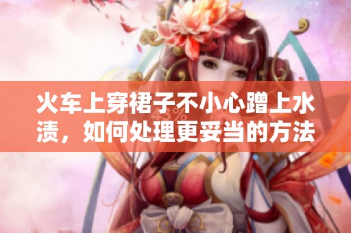 火车上穿裙子不小心蹭上水渍，如何处理更妥当的方法分享