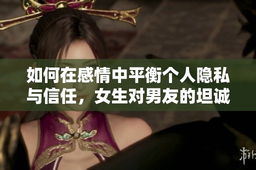 如何在感情中平衡个人隐私与信任，女生对男友的坦诚分享需谨慎