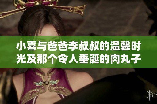 小喜与爸爸李叔叔的温馨时光及那个令人垂涎的肉丸子故事