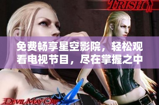 免费畅享星空影院，轻松观看电视节目，尽在掌握之中！