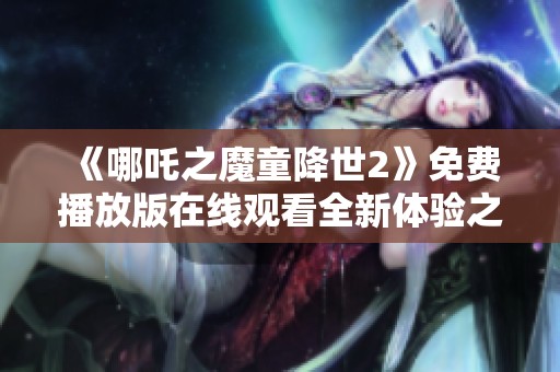 《哪吒之魔童降世2》免费播放版在线观看全新体验之旅