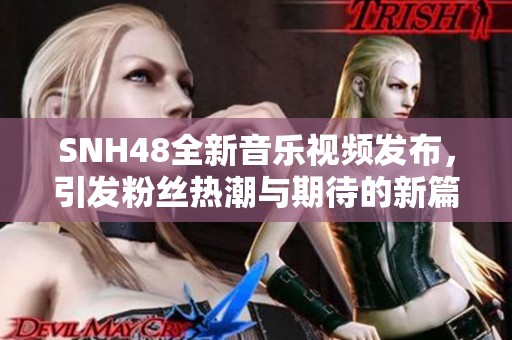 SNH48全新音乐视频发布，引发粉丝热潮与期待的新篇章