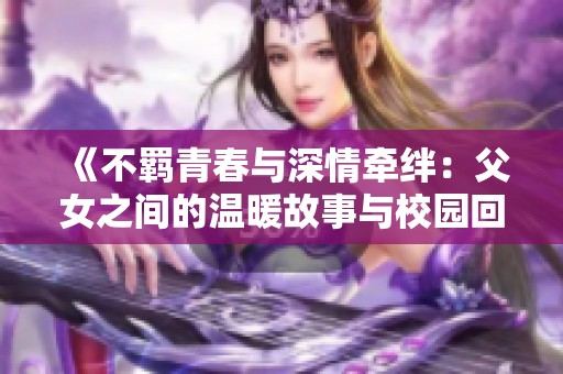 《不羁青春与深情牵绊：父女之间的温暖故事与校园回忆》