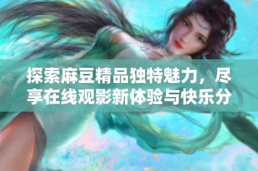 探索麻豆精品独特魅力，尽享在线观影新体验与快乐分享