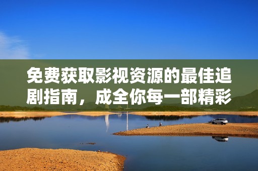 免费获取影视资源的最佳追剧指南，成全你每一部精彩电影和电视剧