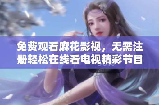 免费观看麻花影视，无需注册轻松在线看电视精彩节目