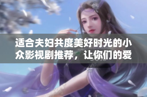 适合夫妇共度美好时光的小众影视剧推荐，让你们的爱情更加甜蜜温馨