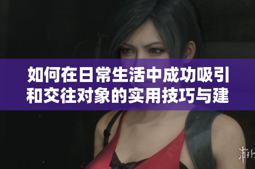 如何在日常生活中成功吸引和交往对象的实用技巧与建议