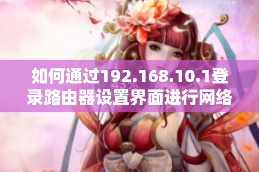 如何通过192.168.10.1登录路由器设置界面进行网络配置与管理