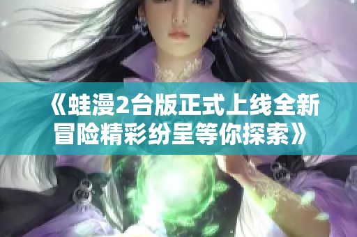 《蛙漫2台版正式上线全新冒险精彩纷呈等你探索》