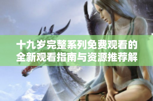 十九岁完整系列免费观看的全新观看指南与资源推荐解析
