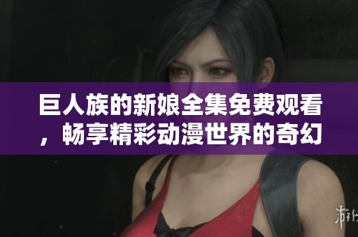 巨人族的新娘全集免费观看，畅享精彩动漫世界的奇幻之旅