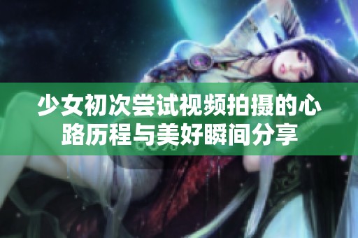 少女初次尝试视频拍摄的心路历程与美好瞬间分享