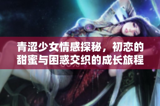 青涩少女情感探秘，初恋的甜蜜与困惑交织的成长旅程