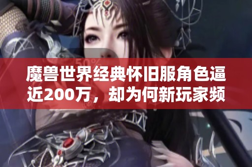 魔兽世界经典怀旧服角色逼近200万，却为何新玩家频频流失