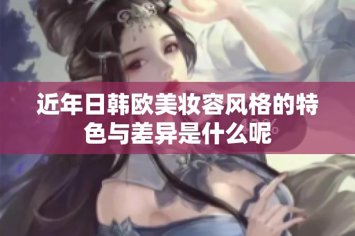 近年日韩欧美妆容风格的特色与差异是什么呢