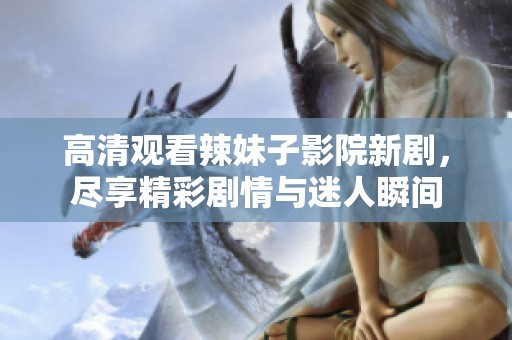 高清观看辣妹子影院新剧，尽享精彩剧情与迷人瞬间