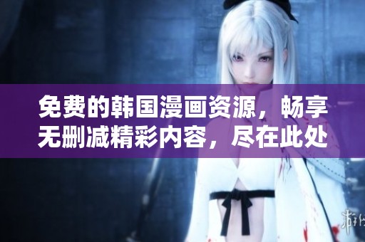 免费的韩国漫画资源，畅享无删减精彩内容，尽在此处！