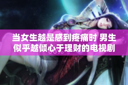 当女生越是感到疼痛时 男生似乎越倾心于理财的电视剧展现