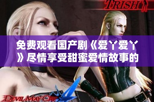 免费观看国产剧《爱丫爱丫》尽情享受甜蜜爱情故事的乐趣