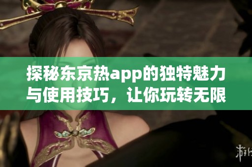 探秘东京热app的独特魅力与使用技巧，让你玩转无限精彩内容
