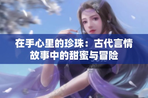 在手心里的珍珠：古代言情故事中的甜蜜与冒险