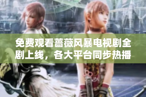 免费观看蔷薇风暴电视剧全剧上线，各大平台同步热播中