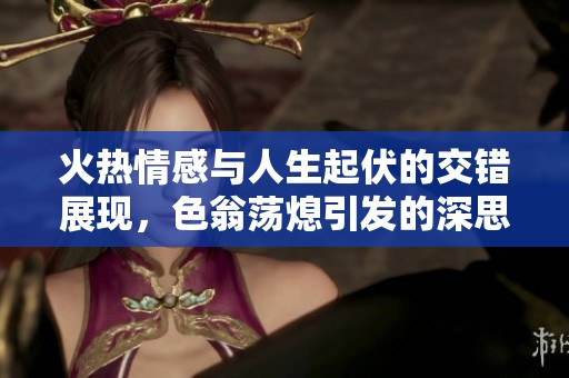 火热情感与人生起伏的交错展现，色翁荡熄引发的深思与探索