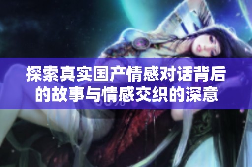 探索真实国产情感对话背后的故事与情感交织的深意
