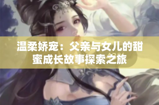 温柔娇宠：父亲与女儿的甜蜜成长故事探索之旅