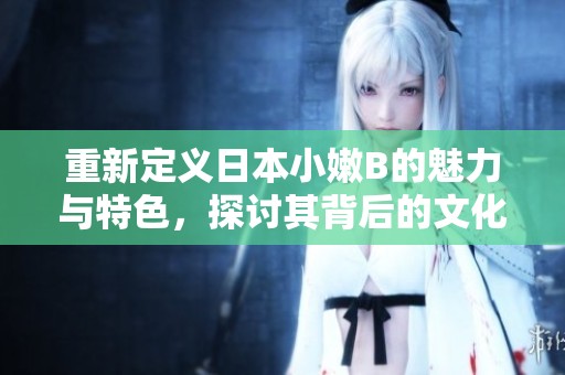 重新定义日本小嫩B的魅力与特色，探讨其背后的文化影响与流行趋势