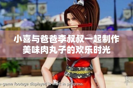 小喜与爸爸李叔叔一起制作美味肉丸子的欢乐时光