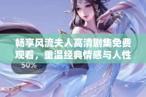 畅享风流夫人高清剧集免费观看，重温经典情感与人性的精彩故事
