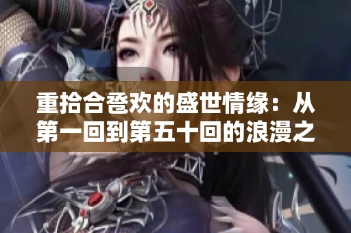 重拾合卺欢的盛世情缘：从第一回到第五十回的浪漫之旅