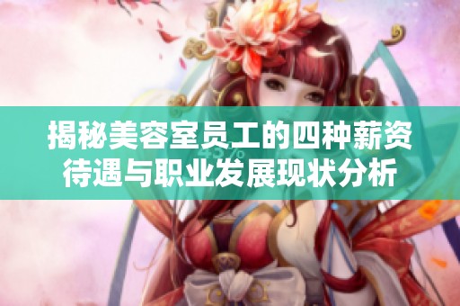 揭秘美容室员工的四种薪资待遇与职业发展现状分析