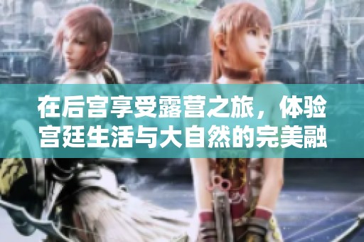 在后宫享受露营之旅，体验宫廷生活与大自然的完美融合