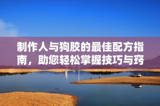制作人与狗胶的最佳配方指南，助您轻松掌握技巧与窍门