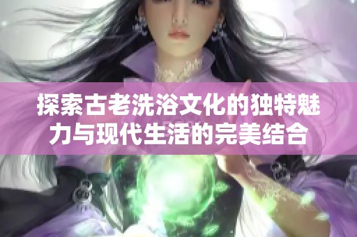 探索古老洗浴文化的独特魅力与现代生活的完美结合