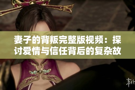 妻子的背叛完整版视频：探讨爱情与信任背后的复杂故事与情感纠葛
