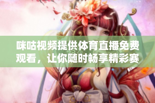 咪咕视频提供体育直播免费观看，让你随时畅享精彩赛事体验