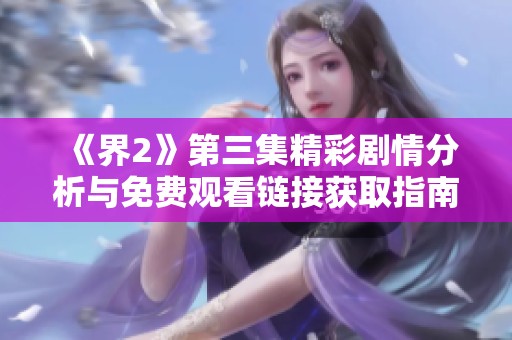 《界2》第三集精彩剧情分析与免费观看链接获取指南