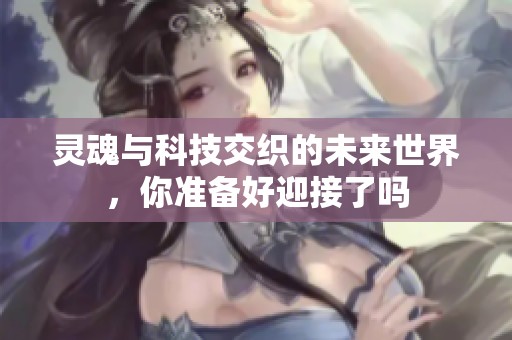 灵魂与科技交织的未来世界，你准备好迎接了吗