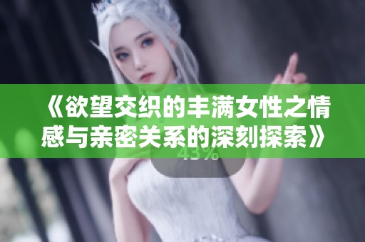《欲望交织的丰满女性之情感与亲密关系的深刻探索》
