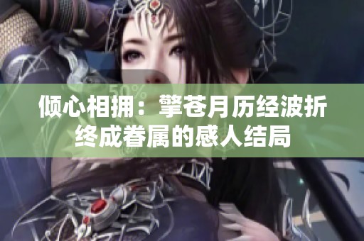 倾心相拥：擎苍月历经波折终成眷属的感人结局