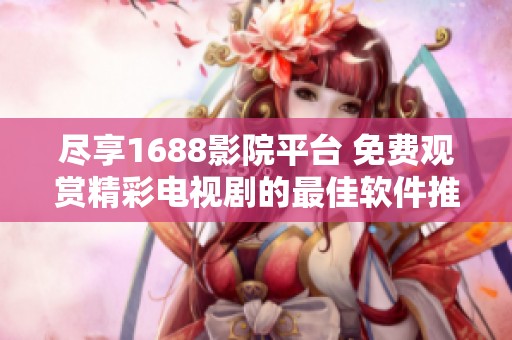 尽享1688影院平台 免费观赏精彩电视剧的最佳软件推荐