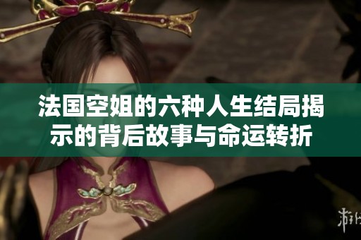 法国空姐的六种人生结局揭示的背后故事与命运转折
