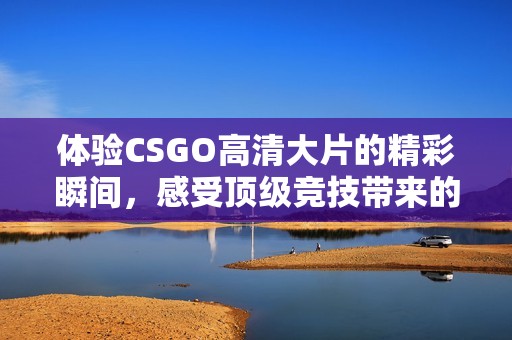 体验CSGO高清大片的精彩瞬间，感受顶级竞技带来的震撼！