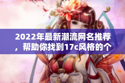 2022年最新潮流网名推荐，帮助你找到17c风格的个性昵称
